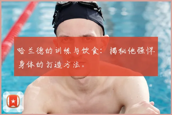 哈兰德的训练与饮食:揭秘他强悍身体的打造方法。