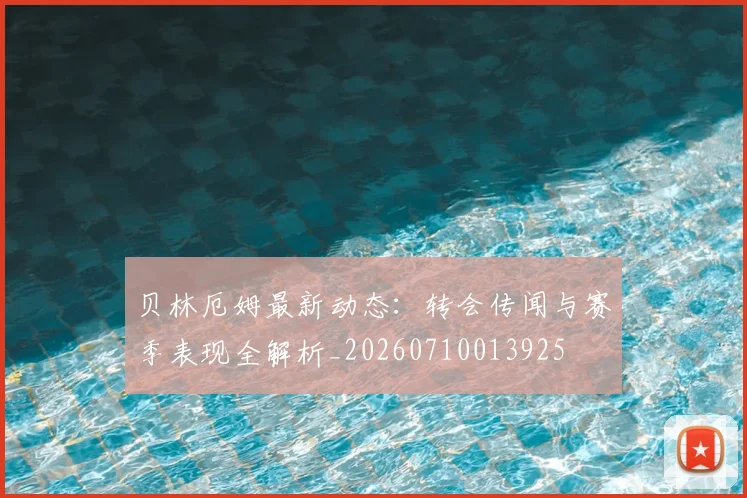 贝林厄姆最新动态:转会传闻与赛季表现全解析_20260710013925